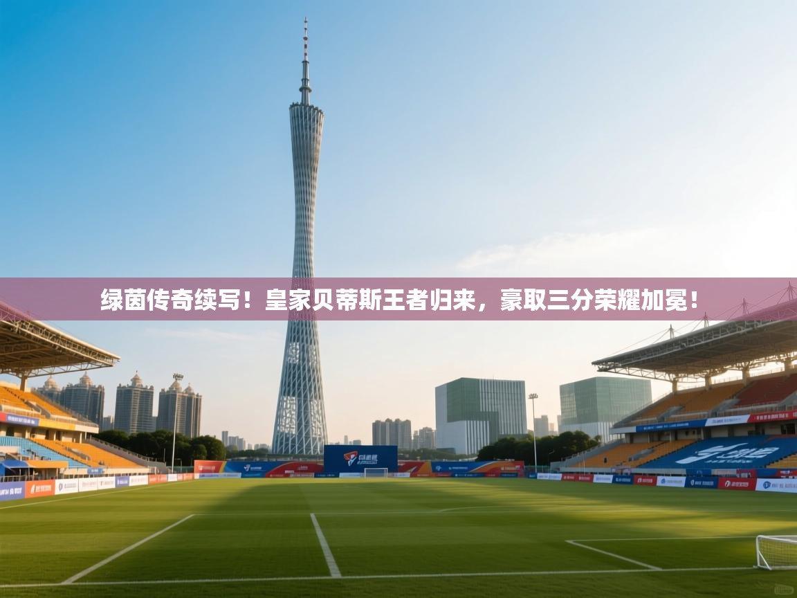 绿茵传奇续写!皇家贝蒂斯王者归来,豪取三分荣耀加冕! 第2张