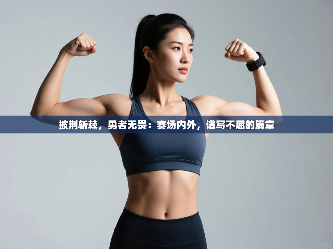 披荆斩棘，勇者无畏：赛场内外，谱写不屈的篇章  第2张