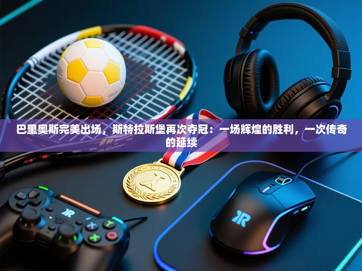 巴里奥斯完美出场，斯特拉斯堡再次夺冠：一场辉煌的胜利，一次传奇的延续  第2张